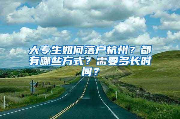 大专生如何落户杭州？都有哪些方式？需要多长时间？