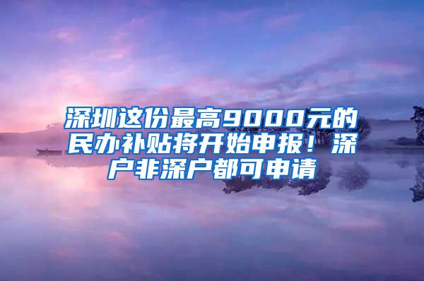 深圳这份最高9000元的民办补贴将开始申报！深户非深户都可申请