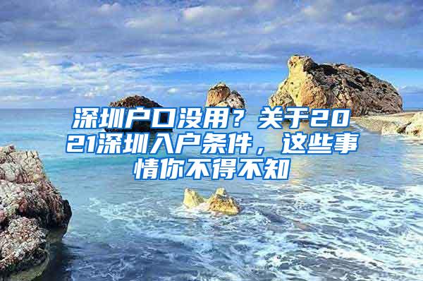 深圳户口没用？关于2021深圳入户条件，这些事情你不得不知