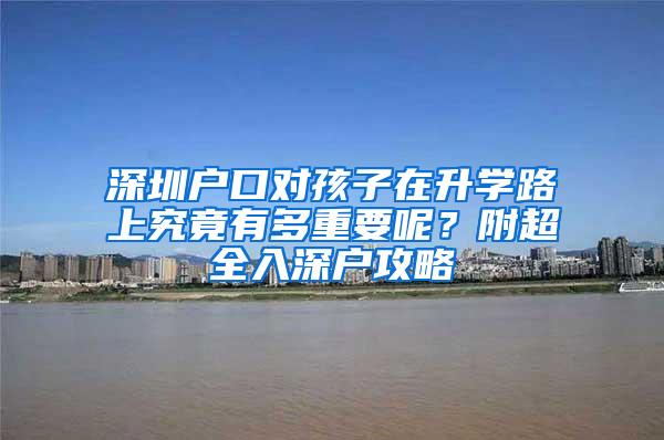 深圳户口对孩子在升学路上究竟有多重要呢？附超全入深户攻略