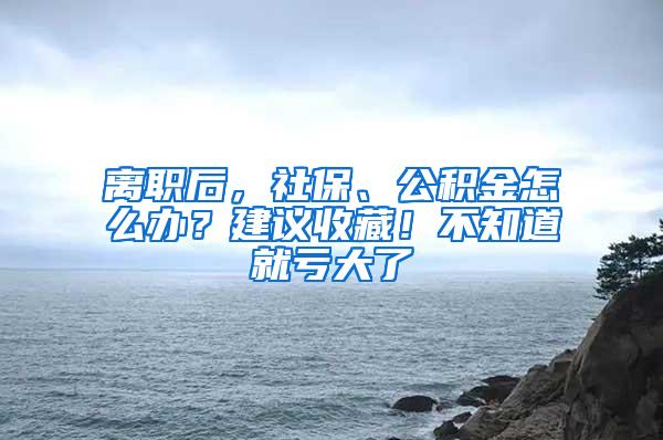 离职后，社保、公积金怎么办？建议收藏！不知道就亏大了