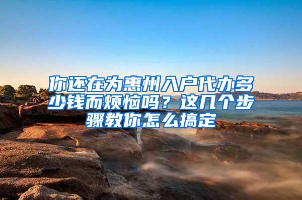 你还在为惠州入户代办多少钱而烦恼吗？这几个步骤教你怎么搞定