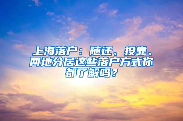 上海落户：随迁、投靠、两地分居这些落户方式你都了解吗？