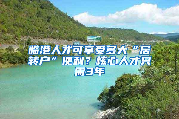 临港人才可享受多大“居转户”便利？核心人才只需3年