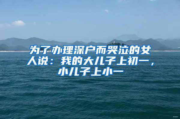 为了办理深户而哭泣的女人说：我的大儿子上初一，小儿子上小一