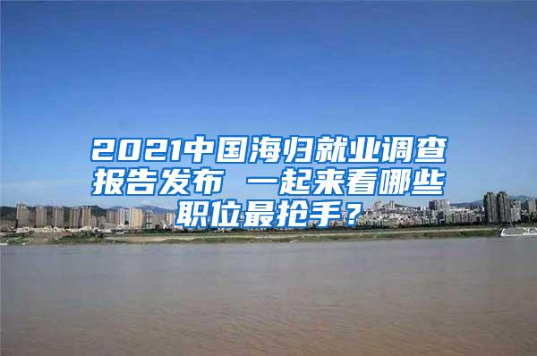 2021中国海归就业调查报告发布 一起来看哪些职位最抢手？