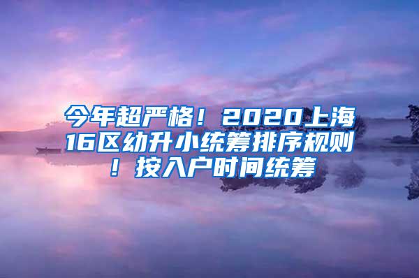 今年超严格！2020上海16区幼升小统筹排序规则！按入户时间统筹