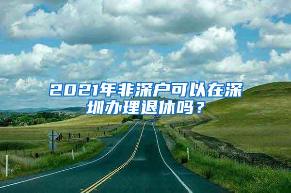 2021年非深户可以在深圳办理退休吗？