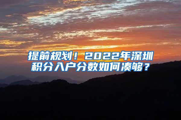 提前规划！2022年深圳积分入户分数如何凑够？