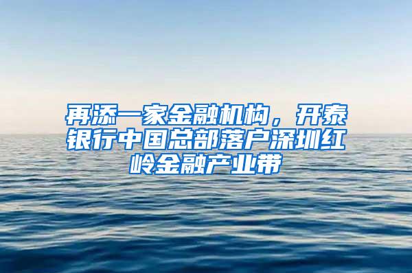 再添一家金融机构，开泰银行中国总部落户深圳红岭金融产业带