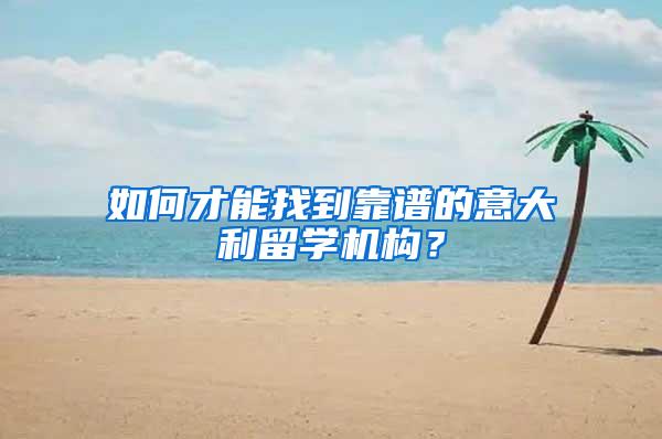 如何才能找到靠谱的意大利留学机构？