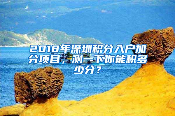 2018年深圳积分入户加分项目，测一下你能积多少分？