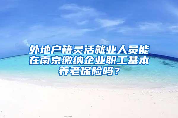 外地户籍灵活就业人员能在南京缴纳企业职工基本养老保险吗？