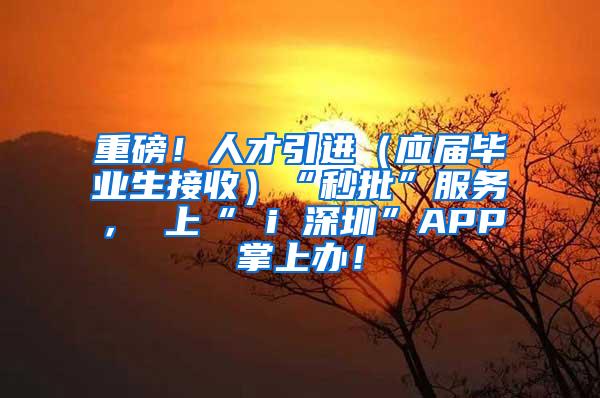 重磅！人才引进（应届毕业生接收）“秒批”服务， 上“ i 深圳”APP掌上办！