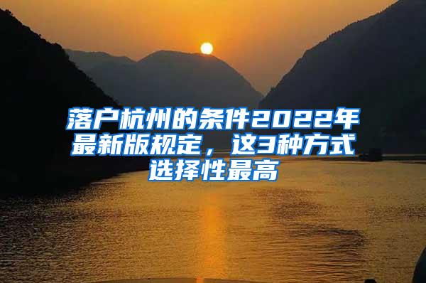 落户杭州的条件2022年最新版规定，这3种方式选择性最高