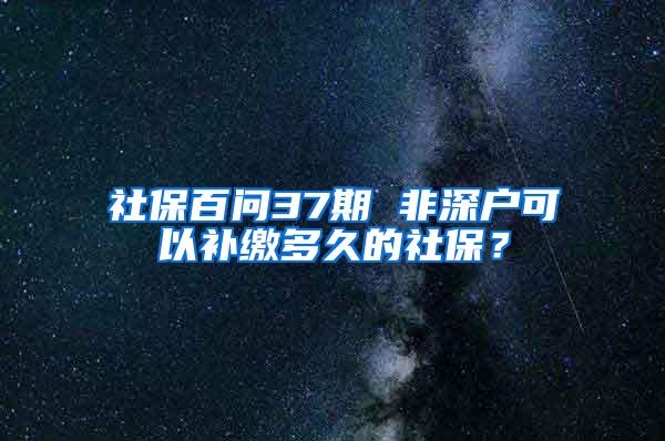 社保百问37期 非深户可以补缴多久的社保？