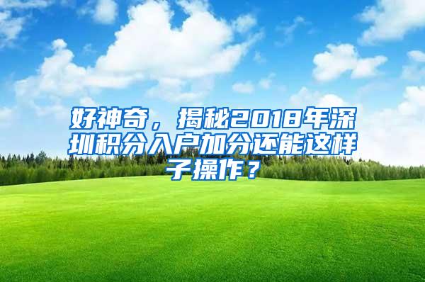 好神奇，揭秘2018年深圳积分入户加分还能这样子操作？