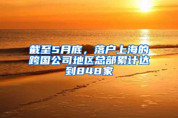 截至5月底，落户上海的跨国公司地区总部累计达到848家