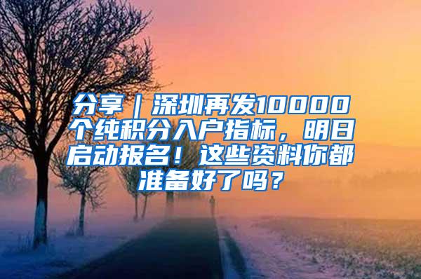 分享｜深圳再发10000个纯积分入户指标，明日启动报名！这些资料你都准备好了吗？