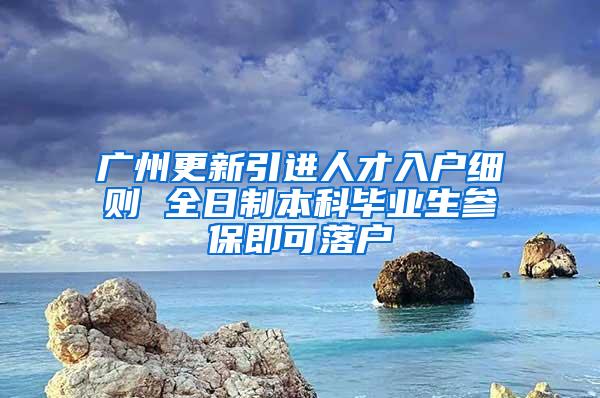 广州更新引进人才入户细则 全日制本科毕业生参保即可落户