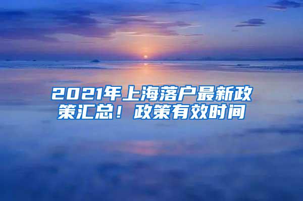 2021年上海落户最新政策汇总！政策有效时间