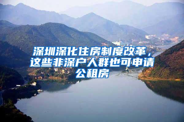 深圳深化住房制度改革，这些非深户人群也可申请公租房