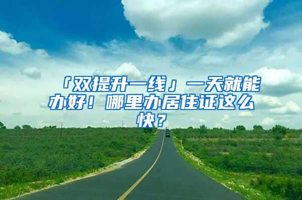 「双提升一线」一天就能办好！哪里办居住证这么快？