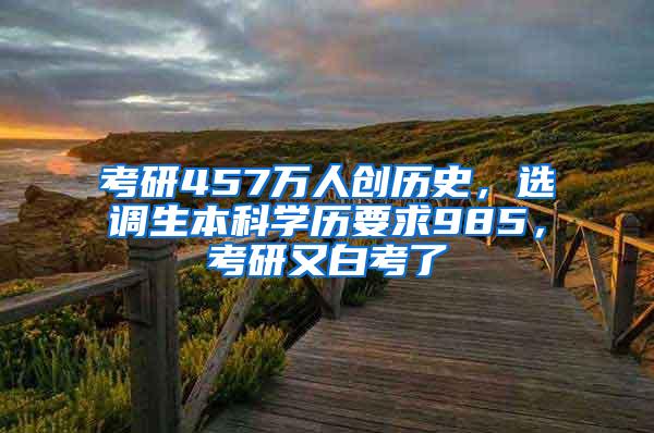 考研457万人创历史，选调生本科学历要求985，考研又白考了