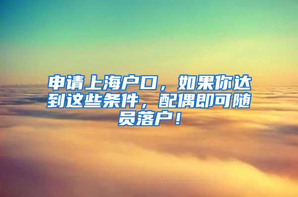 申请上海户口，如果你达到这些条件，配偶即可随员落户！