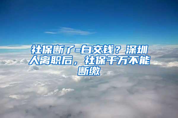 社保断了=白交钱？深圳人离职后，社保千万不能断缴