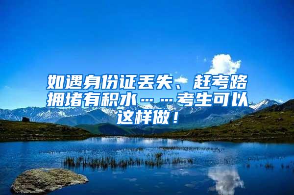 如遇身份证丢失、赶考路拥堵有积水……考生可以这样做！