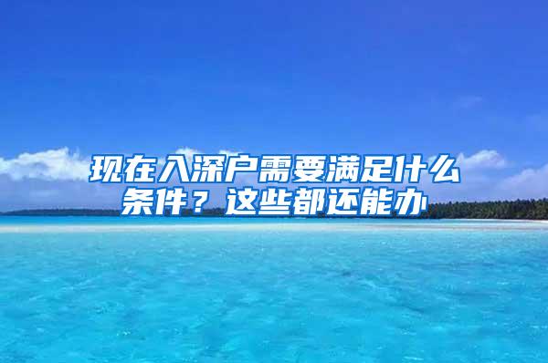 现在入深户需要满足什么条件？这些都还能办