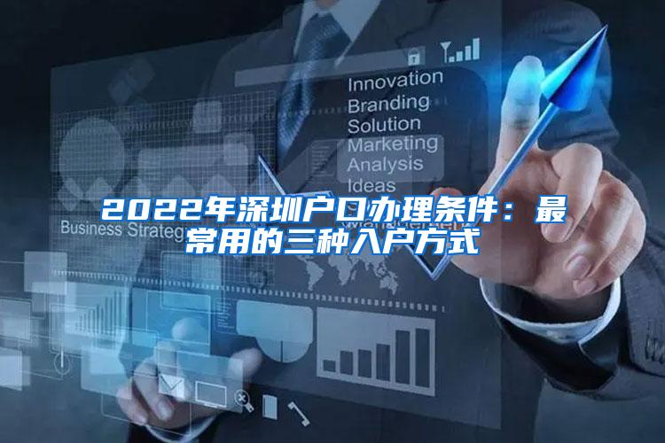 2022年深圳户口办理条件：最常用的三种入户方式