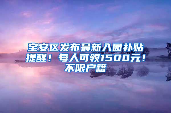 宝安区发布最新入园补贴提醒！每人可领1500元！不限户籍