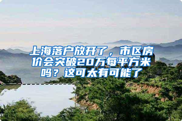 上海落户放开了，市区房价会突破20万每平方米吗？这可太有可能了