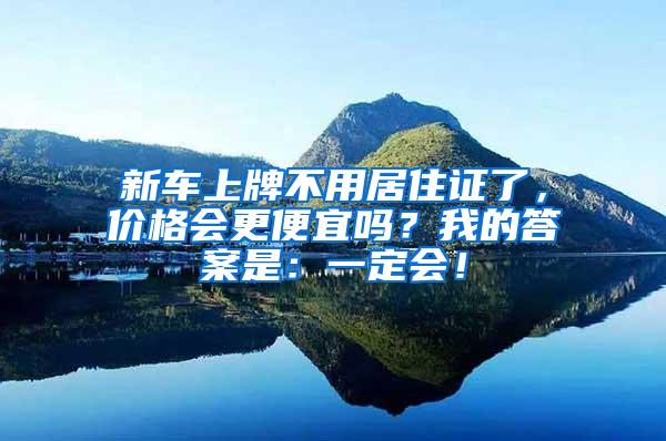 新车上牌不用居住证了，价格会更便宜吗？我的答案是：一定会！