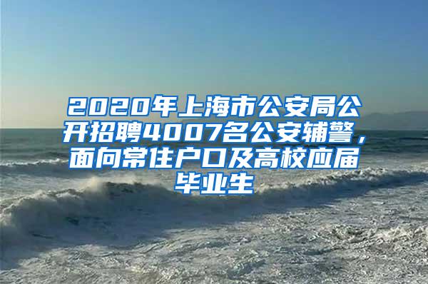 2020年上海市公安局公开招聘4007名公安辅警，面向常住户口及高校应届毕业生