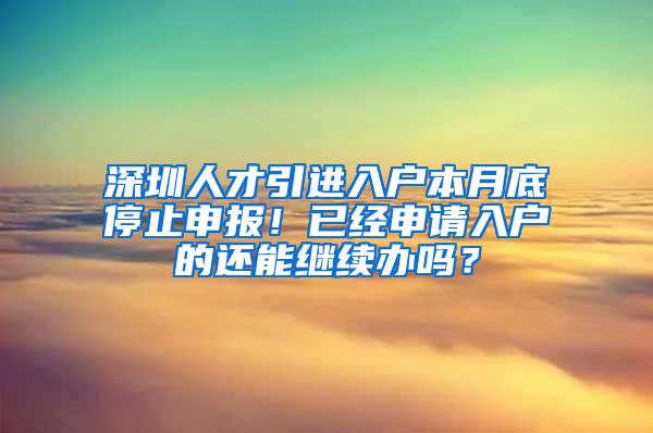 深圳人才引进入户本月底停止申报！已经申请入户的还能继续办吗？