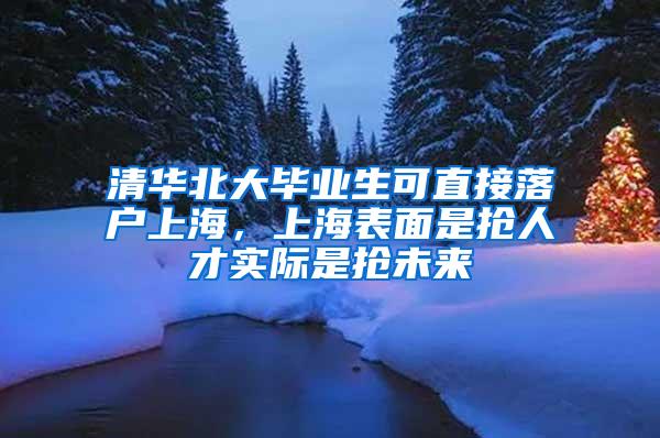 清华北大毕业生可直接落户上海，上海表面是抢人才实际是抢未来