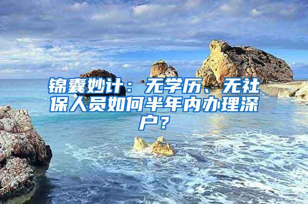 锦囊妙计：无学历、无社保人员如何半年内办理深户？