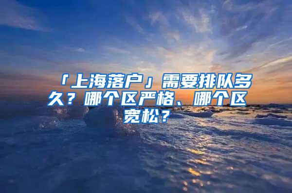 「上海落户」需要排队多久？哪个区严格、哪个区宽松？