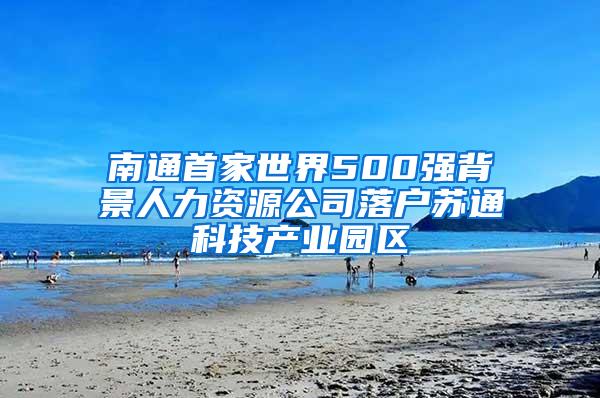 南通首家世界500强背景人力资源公司落户苏通科技产业园区