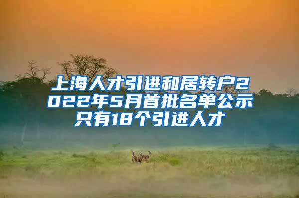 上海人才引进和居转户2022年5月首批名单公示只有18个引进人才