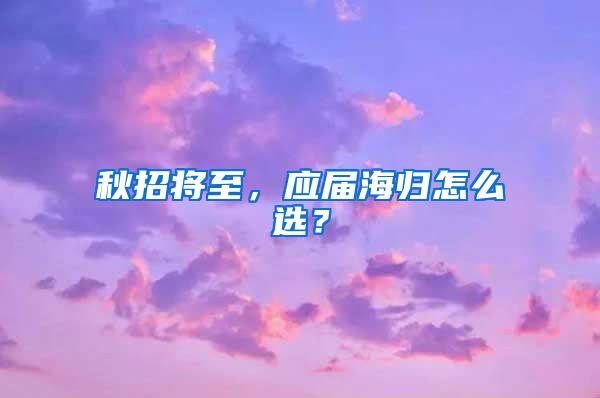 秋招将至，应届海归怎么选？