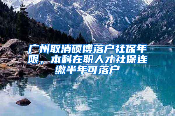 广州取消硕博落户社保年限，本科在职人才社保连缴半年可落户