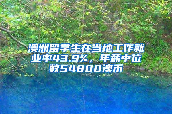 澳洲留学生在当地工作就业率43.9%，年薪中位数54800澳币