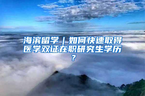 海滨留学｜如何快速取得医学双证在职研究生学历？