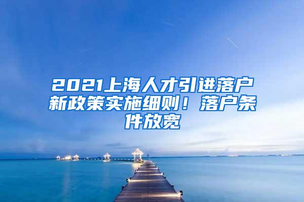 2021上海人才引进落户新政策实施细则！落户条件放宽