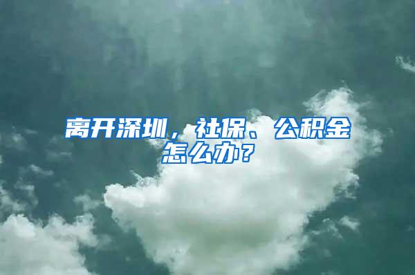 离开深圳，社保、公积金怎么办？