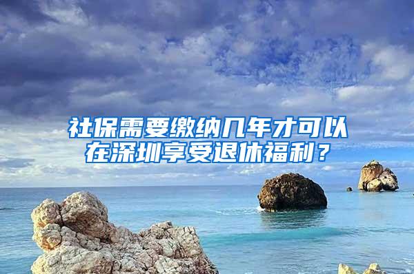 社保需要缴纳几年才可以在深圳享受退休福利？